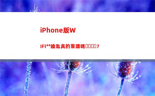 iPhone版WIFI萬能鑰匙真的靠譜嗎？(iphone版微信的視頻號)